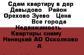 Сдам квартиру в дер.Давыдово › Район ­ Орехово-Зуево › Цена ­ 12 000 - Все города Недвижимость » Квартиры сниму   . Ненецкий АО,Осколково д.